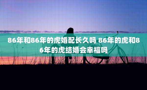 86年和86年的虎婚配长久吗 86年的虎和86年的虎结婚会幸福吗