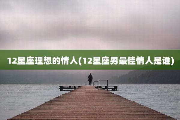 12星座理想的情人(12星座男最佳情人是谁)