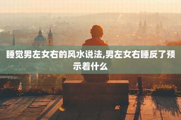 睡觉男左女右的风水说法,男左女右睡反了预示着什么