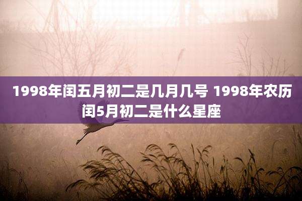 1998年闰五月初二是几月几号 1998年农历闰5月初二是什么星座