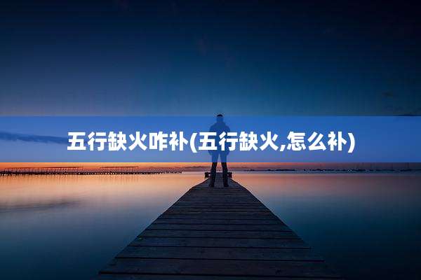 五行缺火咋补(五行缺火,怎么补)
