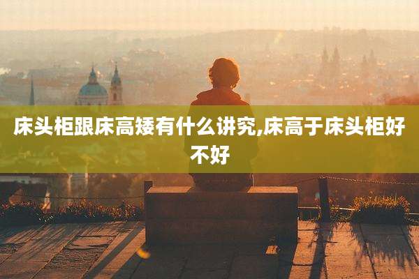 床头柜跟床高矮有什么讲究,床高于床头柜好不好