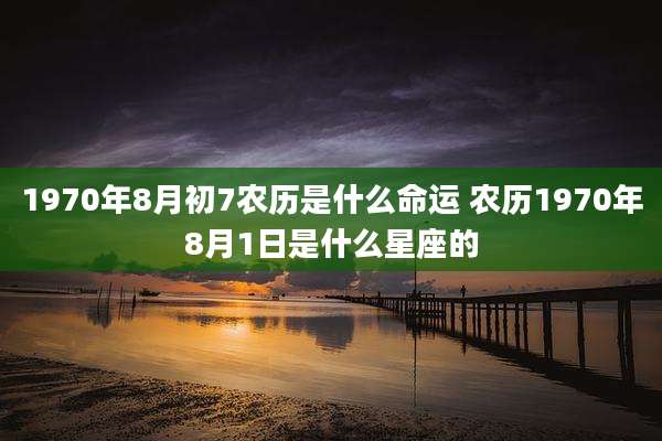 1970年8月初7农历是什么命运 农历1970年8月1日是什么星座的