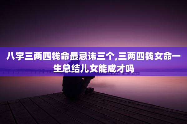 八字三两四钱命最忌讳三个,三两四钱女命一生总结儿女能成才吗