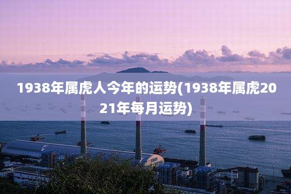 1938年属虎人今年的运势(1938年属虎2021年每月运势)