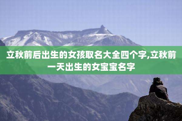 立秋前后出生的女孩取名大全四个字,立秋前一天出生的女宝宝名字