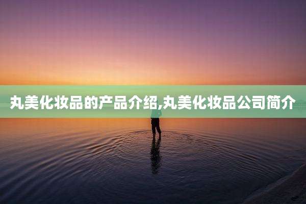 丸美化妆品的产品介绍,丸美化妆品公司简介