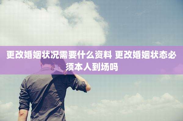 更改婚姻状况需要什么资料 更改婚姻状态必须本人到场吗