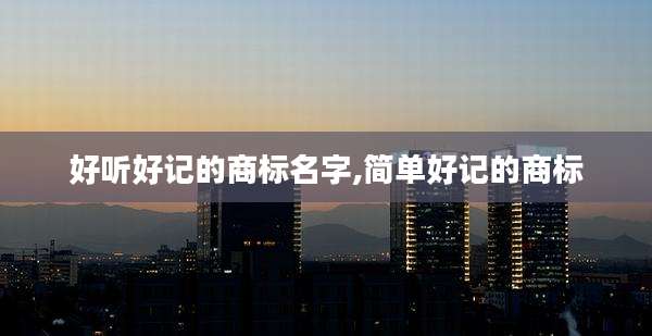 好听好记的商标名字,简单好记的商标