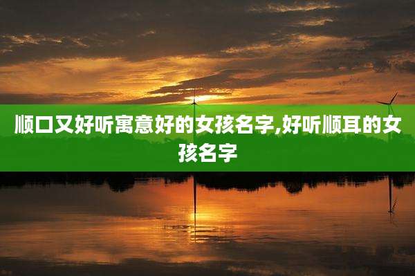 顺口又好听寓意好的女孩名字,好听顺耳的女孩名字