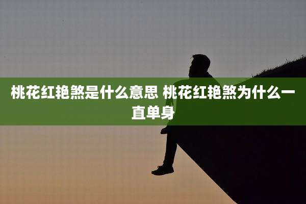 桃花红艳煞是什么意思 桃花红艳煞为什么一直单身