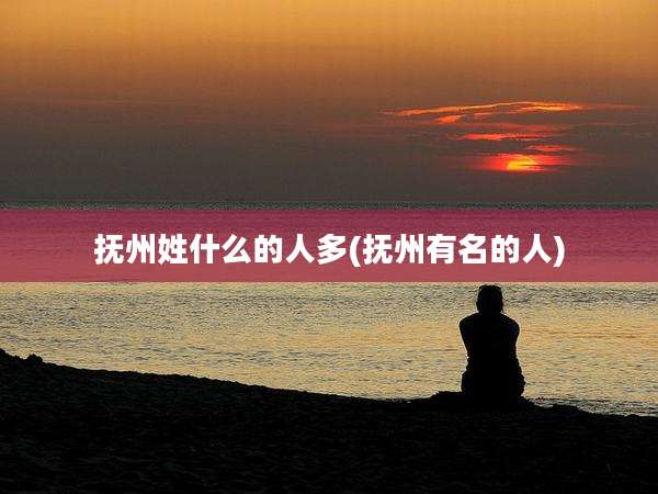 抚州姓什么的人多(抚州有名的人)