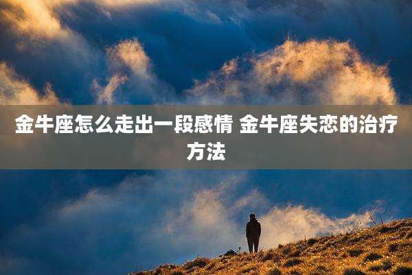 金牛座怎么走出一段感情 金牛座失恋的治疗方法