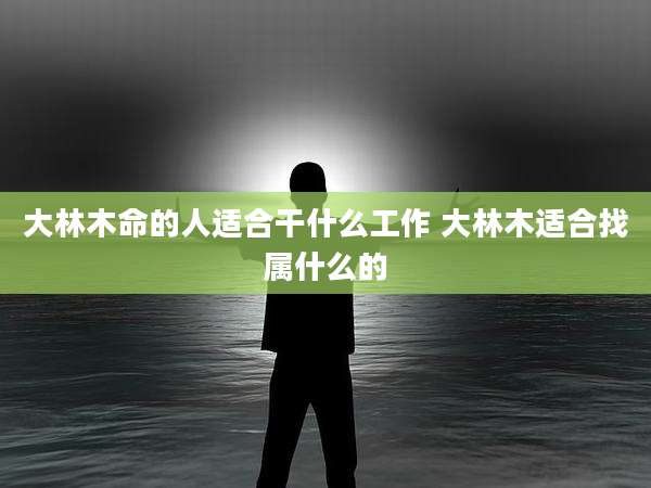 大林木命的人适合干什么工作 大林木适合找属什么的