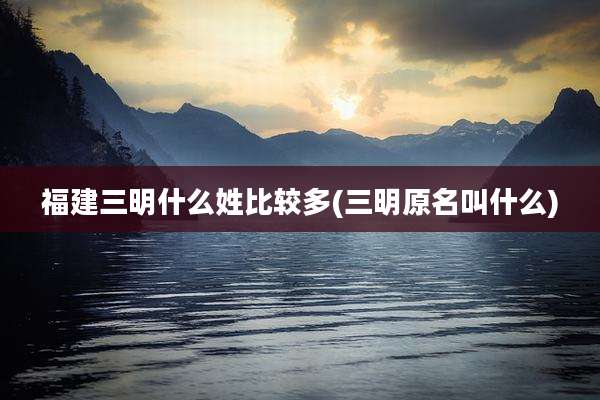 福建三明什么姓比较多(三明原名叫什么)