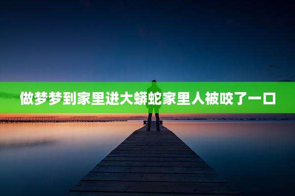 做梦梦到家里进大蟒蛇家里人被咬了一口