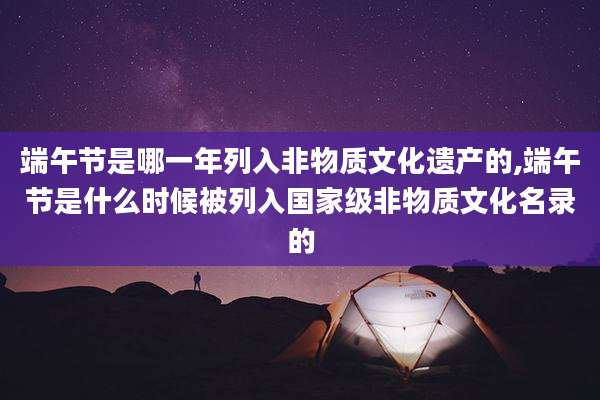 端午节是哪一年列入非物质文化遗产的,端午节是什么时候被列入国家级非物质文化名录的