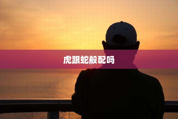 虎跟蛇般配吗