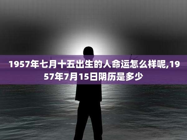 1957年七月十五出生的人命运怎么样呢,1957年7月15日阴历是多少