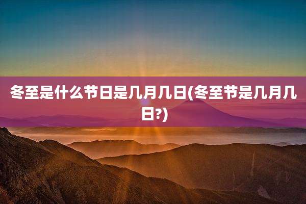 冬至是什么节日是几月几日(冬至节是几月几日?)