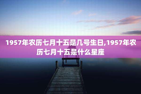 1957年农历七月十五是几号生日,1957年农历七月十五是什么星座