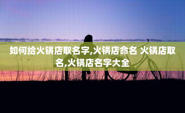 如何给火锅店取名字,火锅店命名 火锅店取名,火锅店名字大全