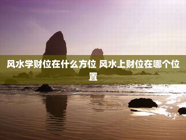 风水学财位在什么方位 风水上财位在哪个位置