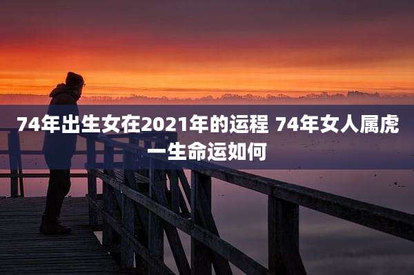 74年出生女在2021年的运程 74年女人属虎一生命运如何