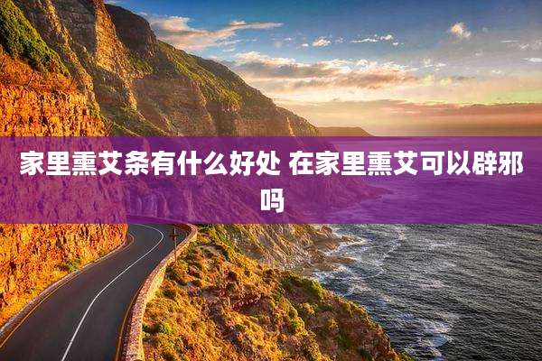 家里熏艾条有什么好处 在家里熏艾可以辟邪吗