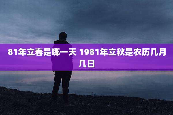 81年立春是哪一天 1981年立秋是农历几月几日
