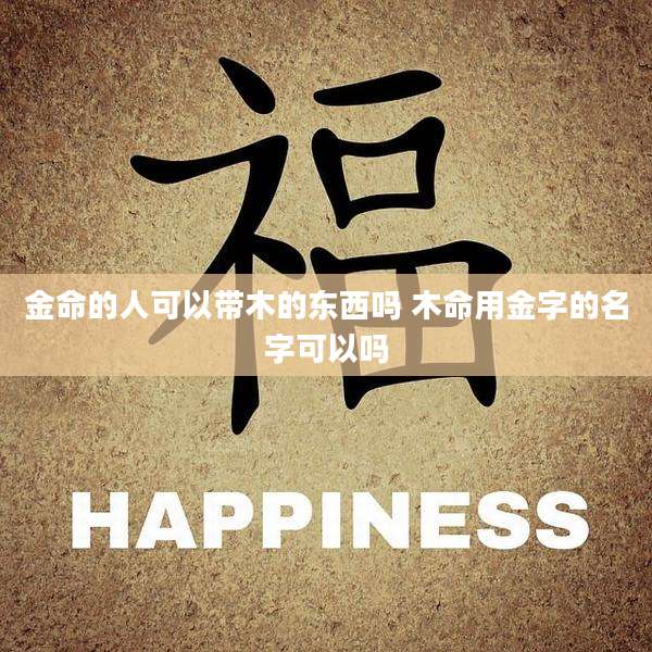 金命的人可以带木的东西吗 木命用金字的名字可以吗