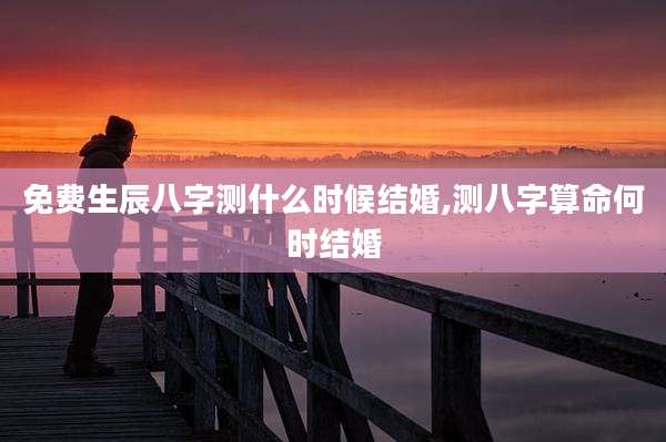 免费生辰八字测什么时候结婚,测八字算命何时结婚