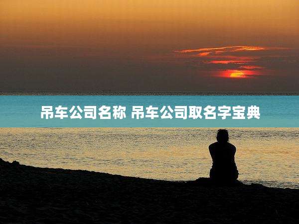 吊车公司名称 吊车公司取名字宝典