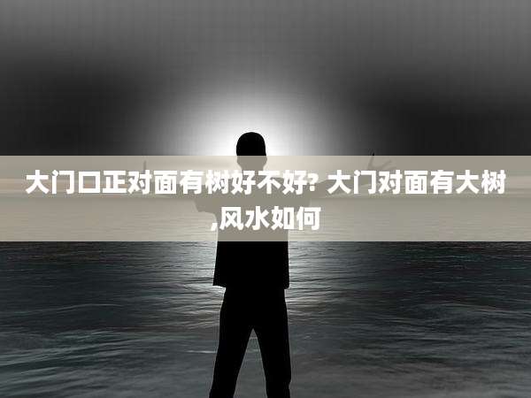 大门口正对面有树好不好? 大门对面有大树,风水如何
