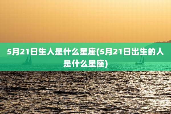 5月21日生人是什么星座(5月21日出生的人是什么星座)