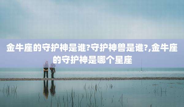 金牛座的守护神是谁?守护神兽是谁?,金牛座的守护神是哪个星座