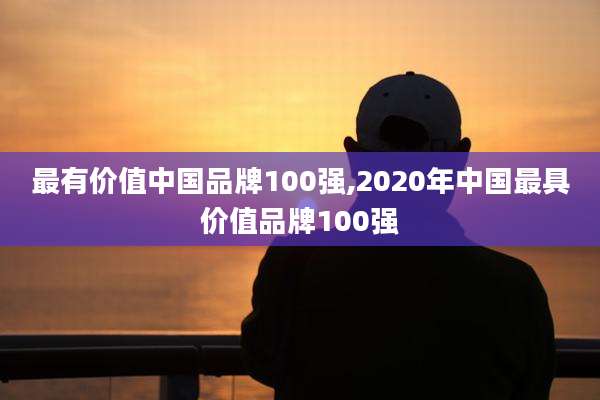 最有价值中国品牌100强,2020年中国最具价值品牌100强