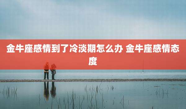 金牛座感情到了冷淡期怎么办 金牛座感情态度