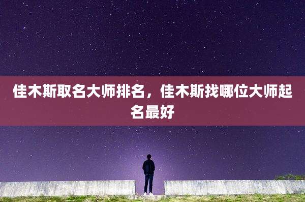 佳木斯取名大师排名,佳木斯找哪位大师起名最好