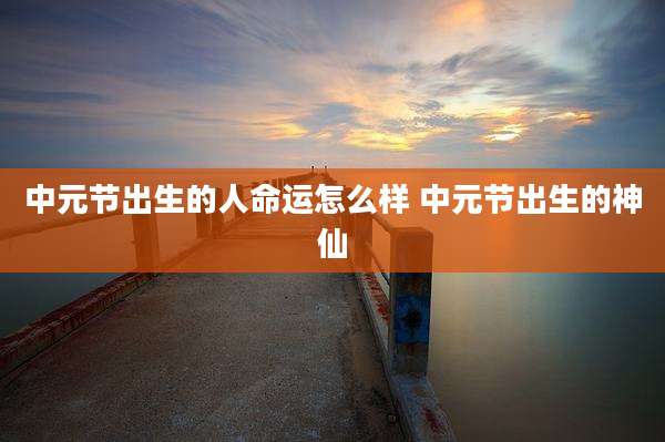中元节出生的人命运怎么样 中元节出生的神仙