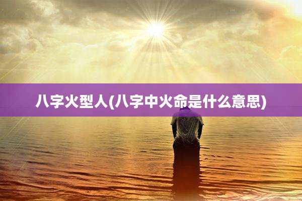 八字火型人(八字中火命是什么意思)