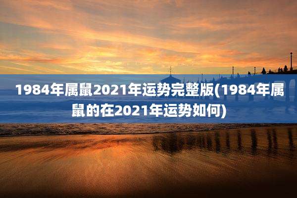 1984年属鼠2021年运势完整版(1984年属鼠的在2021年运势如何)
