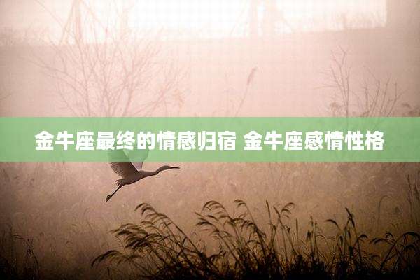 金牛座最终的情感归宿 金牛座感情性格
