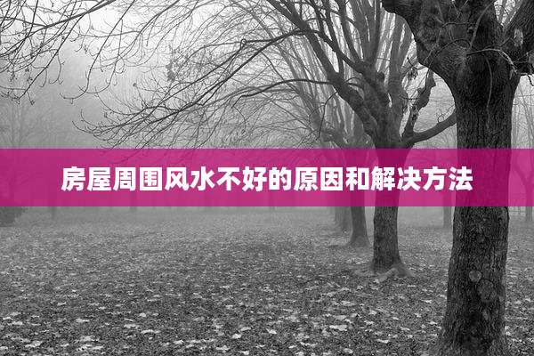 房屋周围风水不好的原因和解决方法