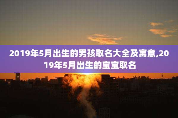 2019年5月出生的男孩取名大全及寓意,2019年5月出生的宝宝取名