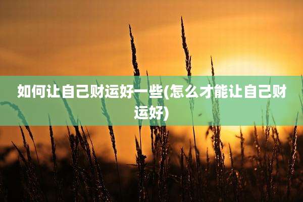 如何让自己财运好一些(怎么才能让自己财运好)