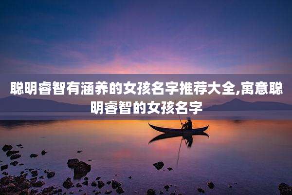 聪明睿智有涵养的女孩名字推荐大全,寓意聪明睿智的女孩名字