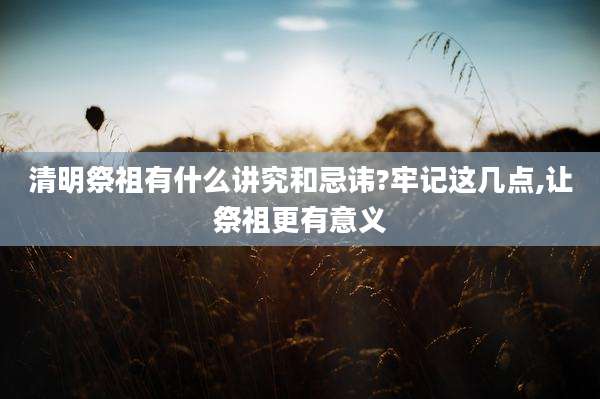 清明祭祖有什么讲究和忌讳?牢记这几点,让祭祖更有意义