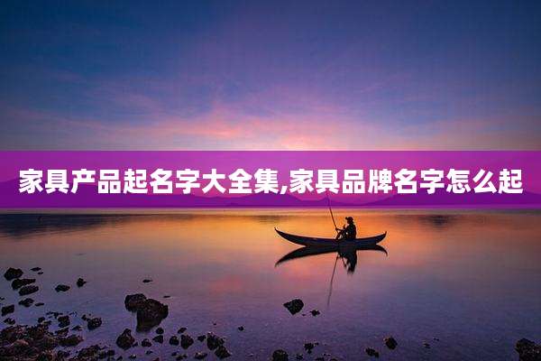 家具产品起名字大全集,家具品牌名字怎么起