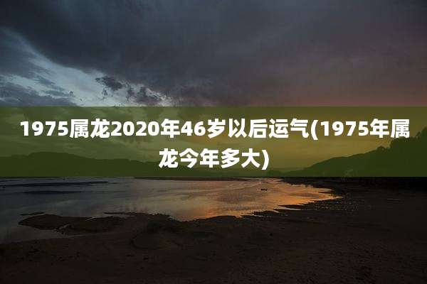 1975属龙2020年46岁以后运气(1975年属龙今年多大)